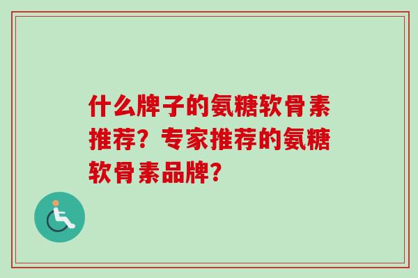 什么牌子的氨糖软骨素推荐？专家推荐的氨糖软骨素品牌？