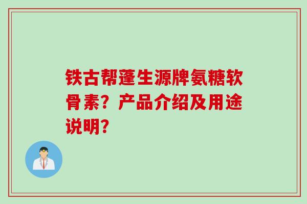 铁古帮蓬生源牌氨糖软骨素？产品介绍及用途说明？