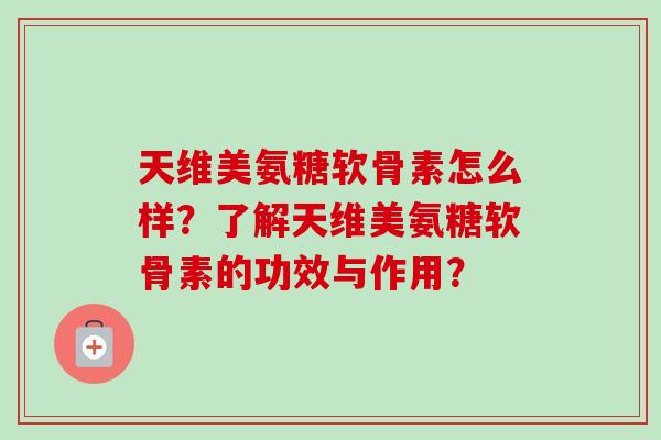 天维美氨糖软骨素怎么样？了解天维美氨糖软骨素的功效与作用？