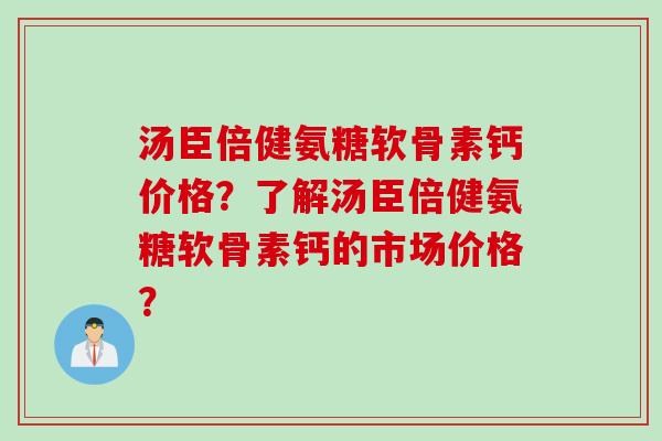 汤臣倍健氨糖软骨素钙价格？了解汤臣倍健氨糖软骨素钙的市场价格？