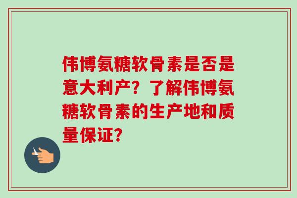 伟博氨糖软骨素是否是意大利产？了解伟博氨糖软骨素的生产地和质量保证？