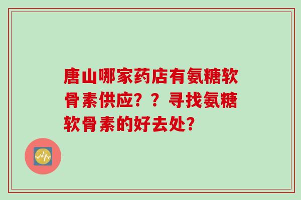 唐山哪家药店有氨糖软骨素供应？？寻找氨糖软骨素的好去处？