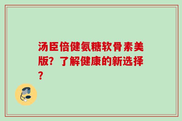 汤臣倍健氨糖软骨素美版？了解健康的新选择？