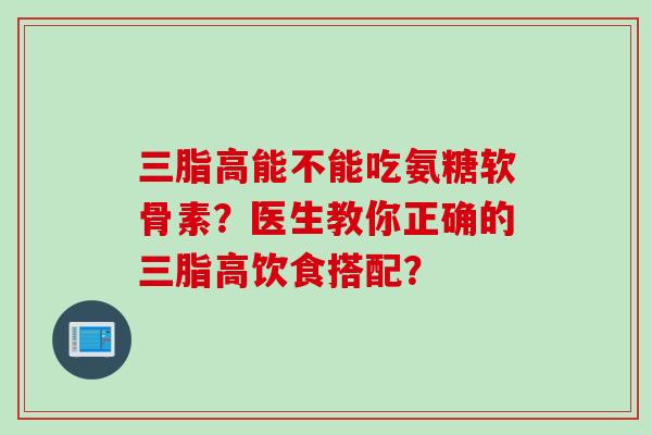 三脂高能不能吃氨糖软骨素？医生教你正确的三脂高饮食搭配？