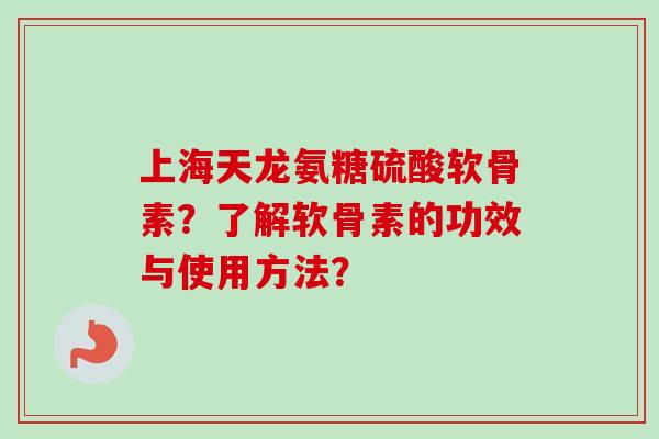 上海天龙氨糖硫酸软骨素？了解软骨素的功效与使用方法？