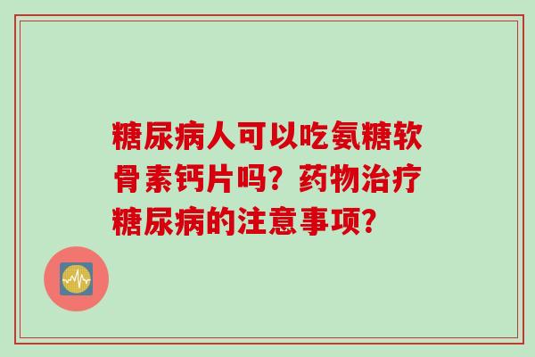 糖尿病人可以吃氨糖软骨素钙片吗？药物治疗糖尿病的注意事项？