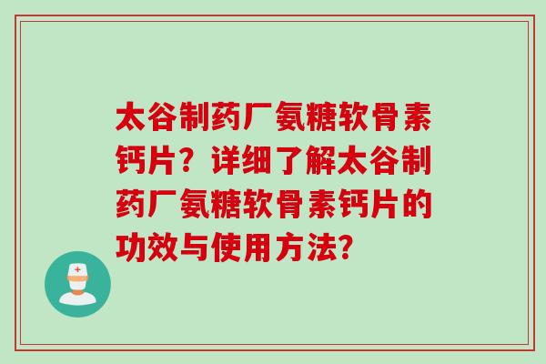 太谷制药厂氨糖软骨素钙片?详细了解太谷制药厂氨糖软骨素钙片的功效与使用方法? 太谷制药厂氨糖软骨素钙片?详细了解太谷制药厂氨糖软骨素钙片的功效与使用方法?