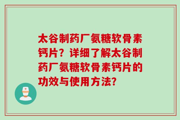 太谷制药厂氨糖软骨素钙片？详细了解太谷制药厂氨糖软骨素钙片的功效与使用方法？