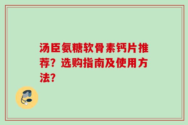 汤臣氨糖软骨素钙片推荐?选购指南及使用方法? 汤臣氨糖软骨素钙片推荐?选购指南及使用方法?