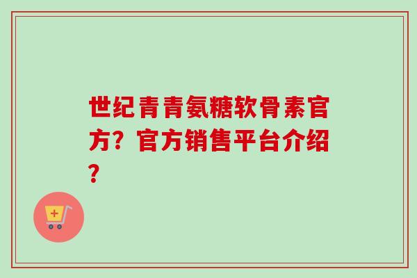 世纪青青氨糖软骨素官方?官方销售平台介绍? 世纪青青氨糖软骨素官方?官方销售平台介绍?