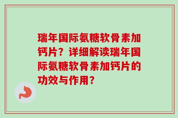瑞年国际氨糖软骨素加钙片?详细解读瑞年国际氨糖软骨素加钙片的功效与作用? 瑞年国际氨糖软骨素加钙片?详细解读瑞年国际氨糖软骨素加钙片的功效与作用?