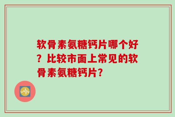 软骨素氨糖钙片哪个好？比较市面上常见的软骨素氨糖钙片？