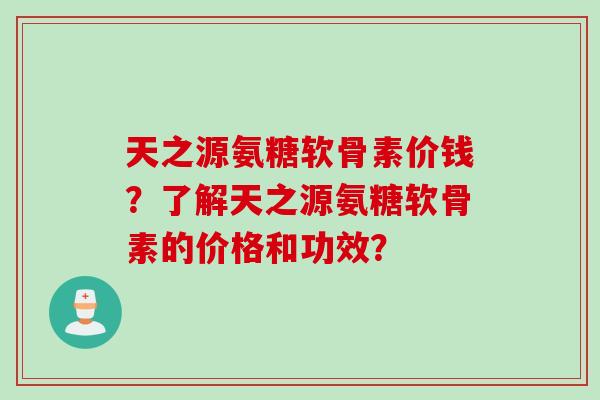 天之源氨糖软骨素价钱?了解天之源氨糖软骨素的价格和功效? 天之源氨糖软骨素价钱?了解天之源氨糖软骨素的价格和功效?