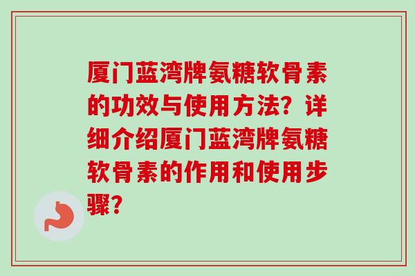 厦门蓝湾牌氨糖软骨素的功效与使用方法?详细介绍厦门蓝湾牌氨糖软骨素的作用和使用步骤? 厦门蓝湾牌氨糖软骨素的功效与使用方法?详细介绍厦门蓝湾牌氨糖软骨素的作用和使用步骤?