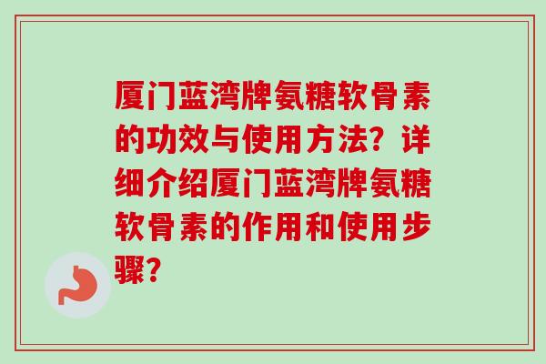 厦门蓝湾牌氨糖软骨素的功效与使用方法？详细介绍厦门蓝湾牌氨糖软骨素的作用和使用步骤？