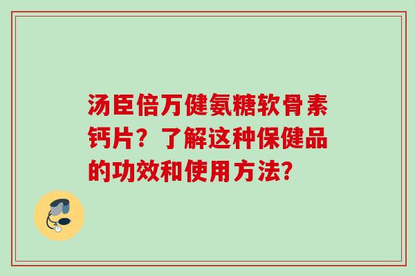 汤臣倍万健氨糖软骨素钙片？了解这种保健品的功效和使用方法？