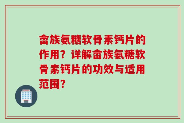 畲族氨糖软骨素钙片的作用?详解畲族氨糖软骨素钙片的功效与适用范围? 畲族氨糖软骨素钙片的作用?详解畲族氨糖软骨素钙片的功效与适用范围?