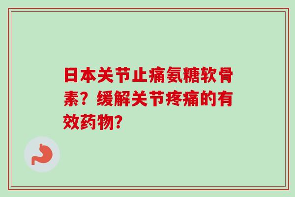 日本关节止痛氨糖软骨素？缓解关节疼痛的有效药物？