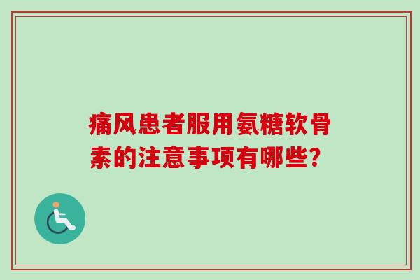痛风患者服用氨糖软骨素的注意事项有哪些? 痛风患者服用氨糖软骨素的注意事项有哪些?