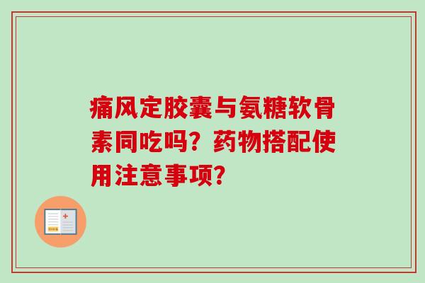 痛风定胶囊与氨糖软骨素同吃吗？药物搭配使用注意事项？