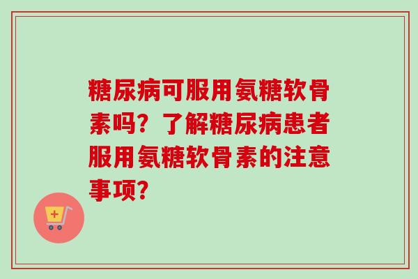 糖尿病可服用氨糖软骨素吗？了解糖尿病患者服用氨糖软骨素的注意事项？