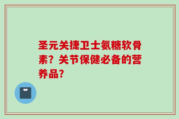 圣元关捷卫士氨糖软骨素?关节保健必备的营养品? 圣元关捷卫士氨糖软骨素?关节保健必备的营养品?