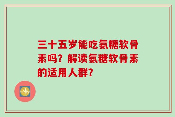 三十五岁能吃氨糖软骨素吗？解读氨糖软骨素的适用人群？