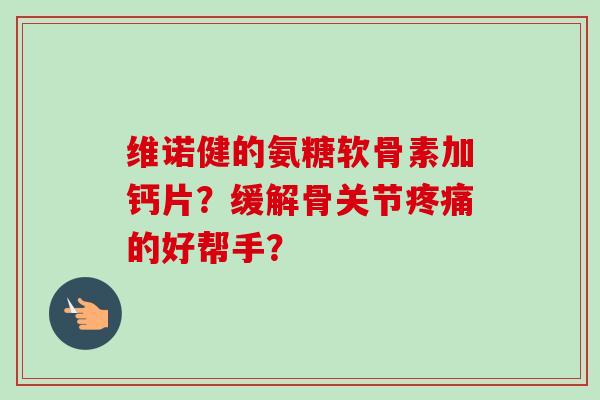 维诺健的氨糖软骨素加钙片?缓解骨关节疼痛的好帮手? 维诺健的氨糖软骨素加钙片?缓解骨关节疼痛的好帮手?
