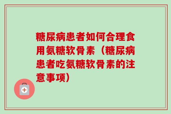糖尿病患者如何合理食用氨糖软骨素(糖尿病患者吃氨糖软骨素的注意事项) 糖尿病患者如何合理食用氨糖软骨素(糖尿病患者吃氨糖软骨素的注意事项)