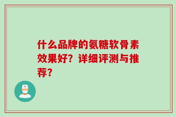 什么品牌的氨糖软骨素效果好?详细评测与推荐? 什么品牌的氨糖软骨素效果好?详细评测与推荐?
