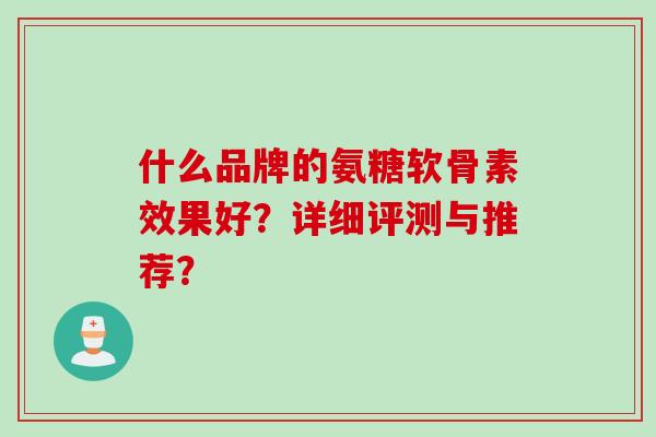 什么品牌的氨糖软骨素效果好？详细评测与推荐？