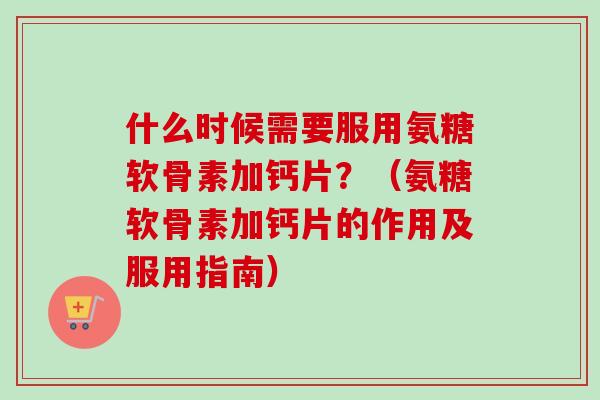 什么时候需要服用氨糖软骨素加钙片?(氨糖软骨素加钙片的作用及服用指南) 什么时候需要服用氨糖软骨素加钙片?(氨糖软骨素加钙片的作用及服用指南)