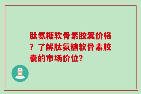 肽氨糖软骨素胶囊价格？了解肽氨糖软骨素胶囊的市场价位？