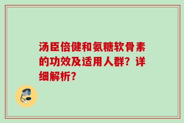 汤臣倍健和氨糖软骨素的功效及适用人群？详细解析？