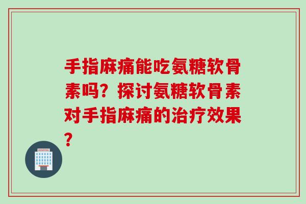 手指麻痛能吃氨糖软骨素吗？探讨氨糖软骨素对手指麻痛的治疗效果？