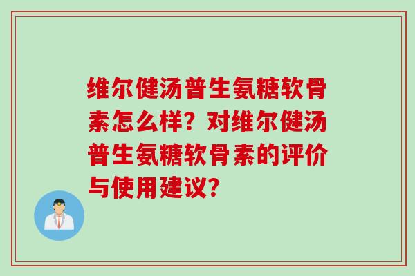 维尔健汤普生氨糖软骨素怎么样？对维尔健汤普生氨糖软骨素的评价与使用建议？