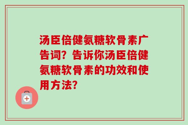 汤臣倍健氨糖软骨素广告词？告诉你汤臣倍健氨糖软骨素的功效和使用方法？