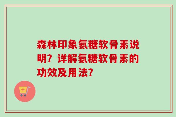 森林印象氨糖软骨素说明?详解氨糖软骨素的功效及用法? 森林印象氨糖软骨素说明?详解氨糖软骨素的功效及用法?