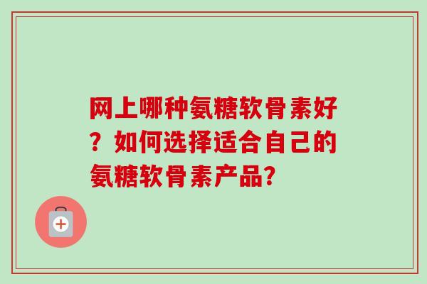 网上哪种氨糖软骨素好？如何选择适合自己的氨糖软骨素产品？