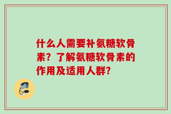 什么人需要补氨糖软骨素？了解氨糖软骨素的作用及适用人群？