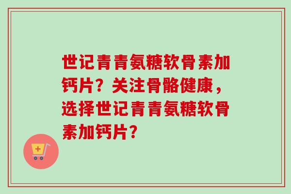 世记青青氨糖软骨素加钙片？关注骨骼健康，选择世记青青氨糖软骨素加钙片？