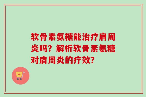 软骨素氨糖能治疗肩周炎吗？解析软骨素氨糖对肩周炎的疗效？