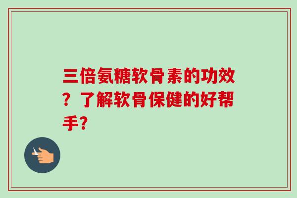 三倍氨糖软骨素的功效？了解软骨保健的好帮手？