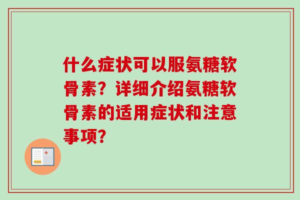 什么症状可以服氨糖软骨素?详细介绍氨糖软骨素的适用症状和注意事项? 什么症状可以服氨糖软骨素?详细介绍氨糖软骨素的适用症状和注意事项?