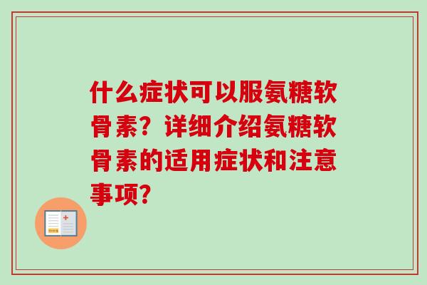 什么症状可以服氨糖软骨素？详细介绍氨糖软骨素的适用症状和注意事项？