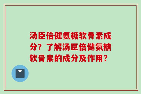 汤臣倍健氨糖软骨素成分?了解汤臣倍健氨糖软骨素的成分及作用? 汤臣倍健氨糖软骨素成分?了解汤臣倍健氨糖软骨素的成分及作用?
