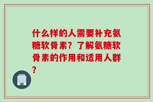 什么样的人需要补充氨糖软骨素?了解氨糖软骨素的作用和适用人群? 什么样的人需要补充氨糖软骨素?了解氨糖软骨素的作用和适用人群?