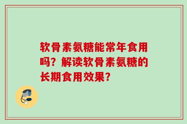 软骨素氨糖能常年食用吗?解读软骨素氨糖的长期食用效果? 软骨素氨糖能常年食用吗?解读软骨素氨糖的长期食用效果?