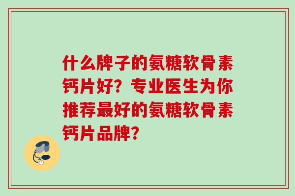 什么牌子的氨糖软骨素钙片好？专业医生为你推荐最好的氨糖软骨素钙片品牌？