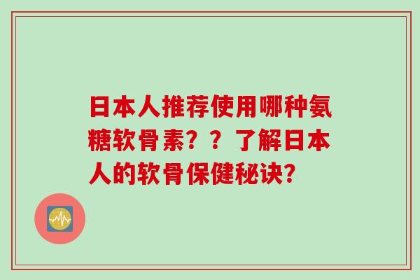 日本人推荐使用哪种氨糖软骨素？？了解日本人的软骨保健秘诀？